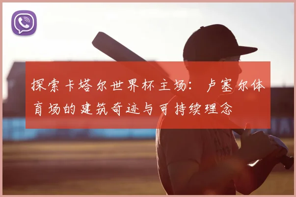 探索卡塔尔世界杯主场：卢塞尔体育场的建筑奇迹与可持续理念