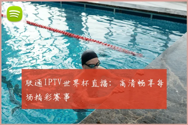 联通IPTV世界杯直播：高清畅享每场精彩赛事
