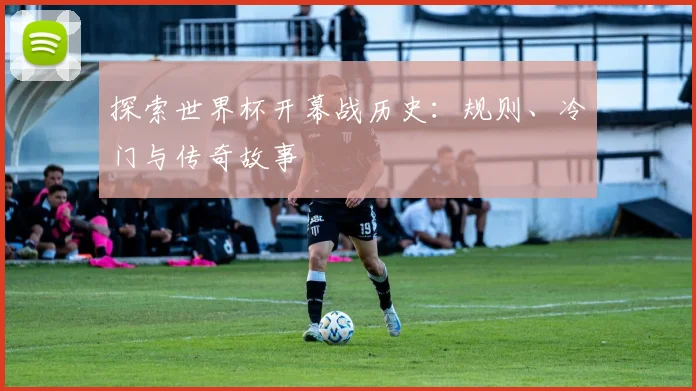 探索世界杯开幕战历史：规则、冷门与传奇故事