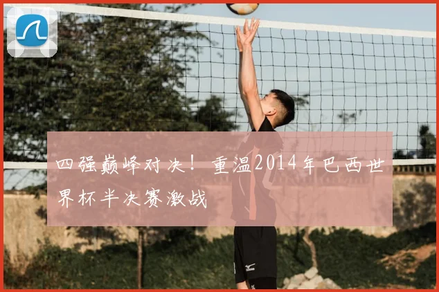 四强巅峰对决!重温2014年巴西世界杯半决赛激战