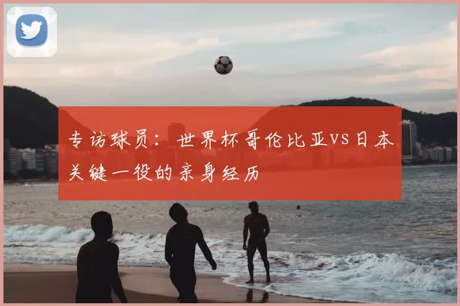 专访球员：世界杯哥伦比亚vs日本关键一役的亲身经历