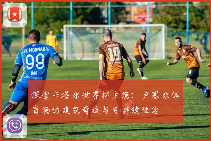探索卡塔尔世界杯主场：卢塞尔体育场的建筑奇迹与可持续理念