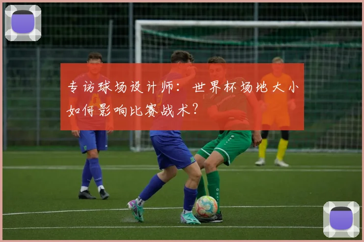 专访球场设计师:世界杯场地大小如何影响比赛战术?