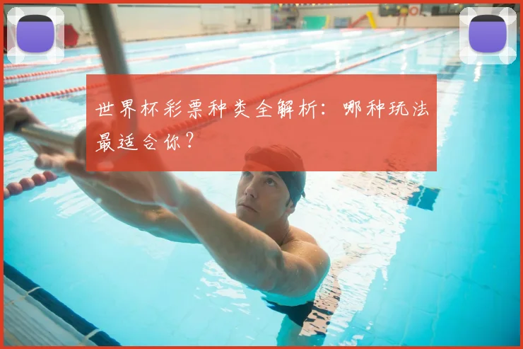 世界杯彩票种类全解析:哪种玩法最适合你?