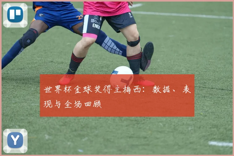 世界杯金球奖得主梅西:数据、表现与全场回顾