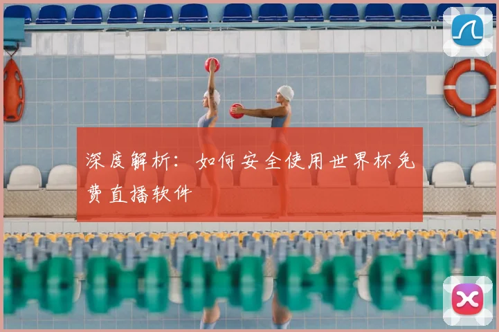 深度解析:如何安全使用世界杯免费直播软件