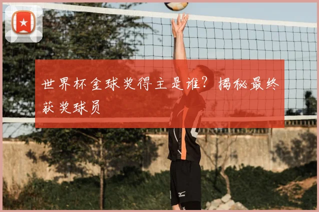世界杯金球奖得主是谁?揭秘最终获奖球员