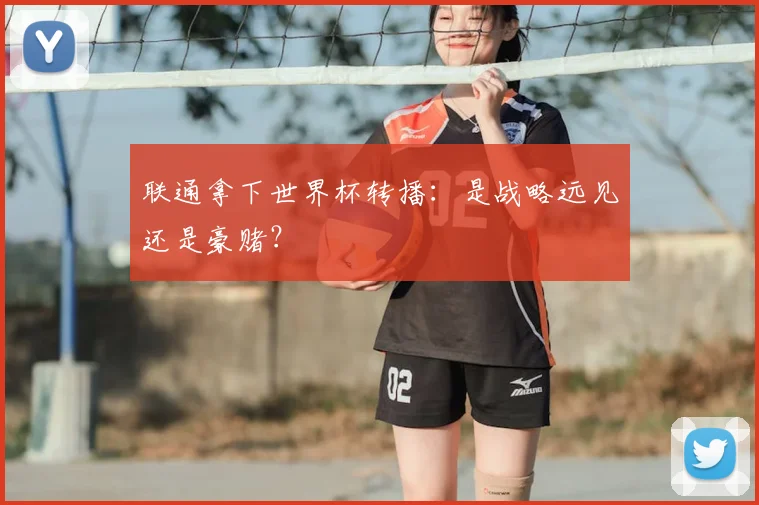 联通拿下世界杯转播：是战略远见还是豪赌？