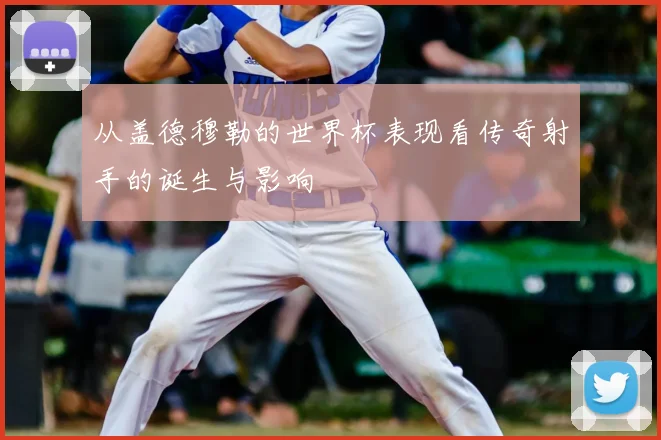 从盖德穆勒的世界杯表现看传奇射手的诞生与影响