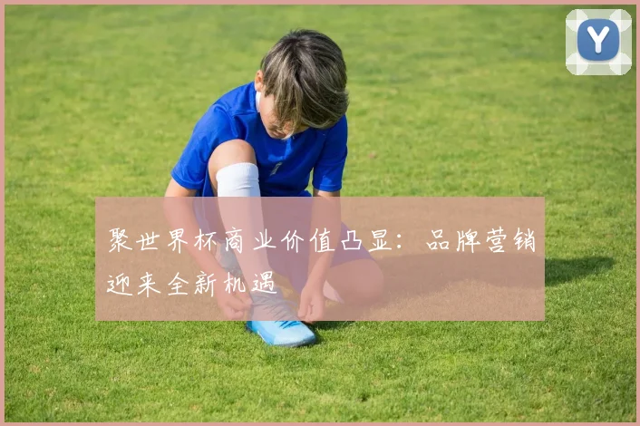 聚世界杯商业价值凸显：品牌营销迎来全新机遇