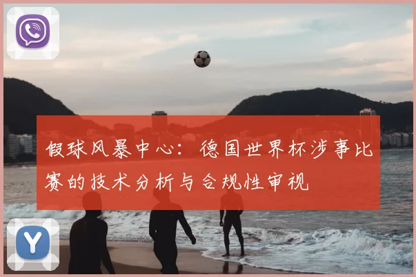 假球风暴中心:德国世界杯涉事比赛的技术分析与合规性审视