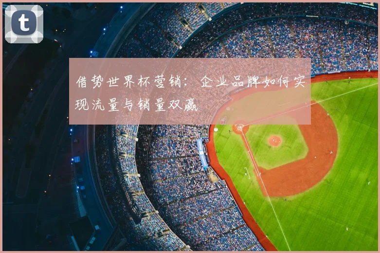 借势世界杯营销：企业品牌如何实现流量与销量双赢