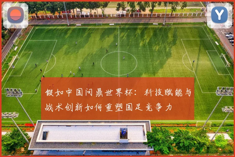 假如中国问鼎世界杯：科技赋能与战术创新如何重塑国足竞争力