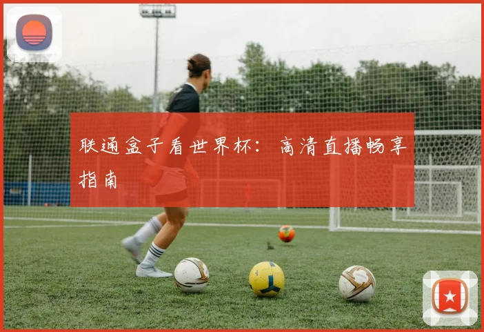 联通盒子看世界杯：高清直播畅享指南