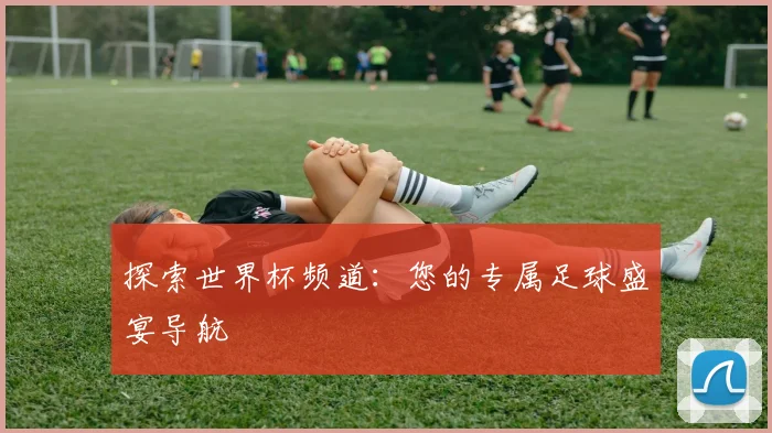 探索世界杯频道：您的专属足球盛宴导航