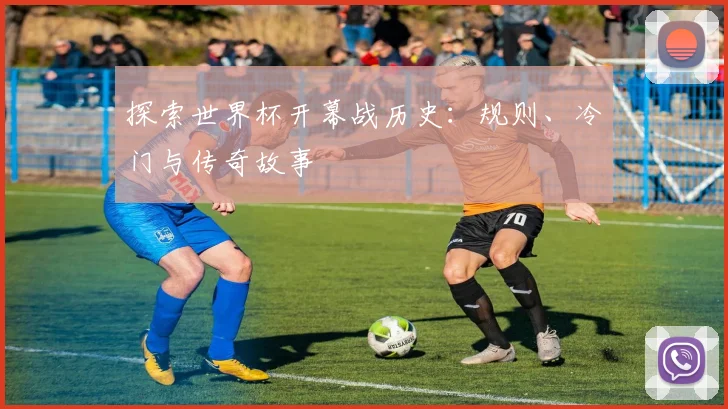 探索世界杯开幕战历史：规则、冷门与传奇故事
