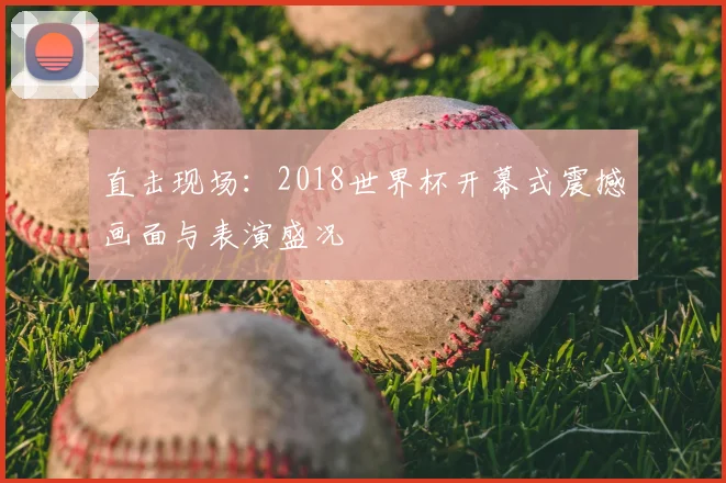直击现场:2018世界杯开幕式震撼画面与表演盛况